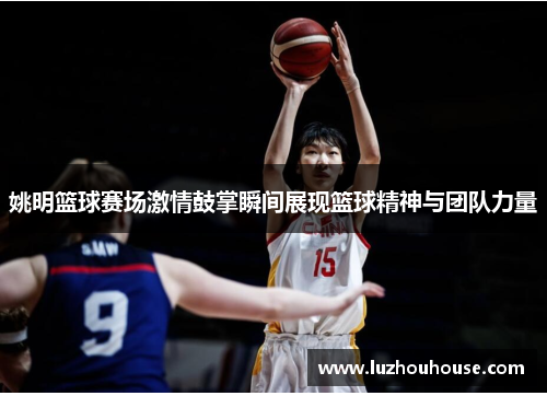 姚明篮球赛场激情鼓掌瞬间展现篮球精神与团队力量