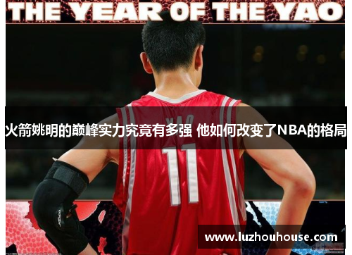 火箭姚明的巅峰实力究竟有多强 他如何改变了NBA的格局