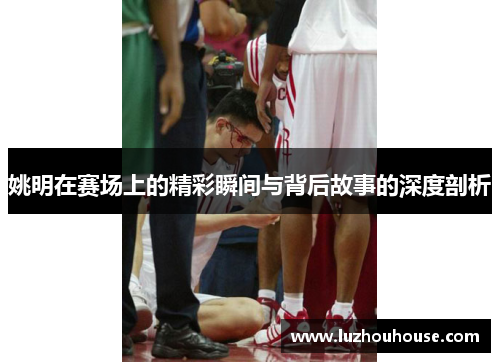 姚明在赛场上的精彩瞬间与背后故事的深度剖析