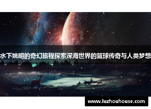 水下姚明的奇幻旅程探索深海世界的篮球传奇与人类梦想