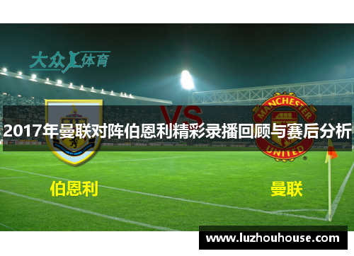 2017年曼联对阵伯恩利精彩录播回顾与赛后分析