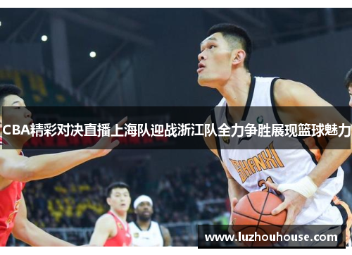CBA精彩对决直播上海队迎战浙江队全力争胜展现篮球魅力