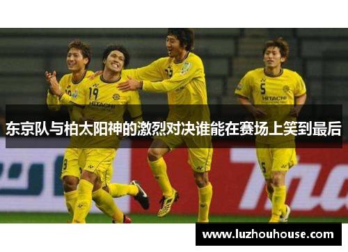 东京队与柏太阳神的激烈对决谁能在赛场上笑到最后