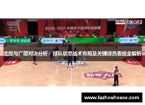 北控与广厦对决分析：球队状态战术布局及关键球员表现全解析