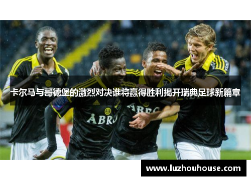 卡尔马与哥德堡的激烈对决谁将赢得胜利揭开瑞典足球新篇章