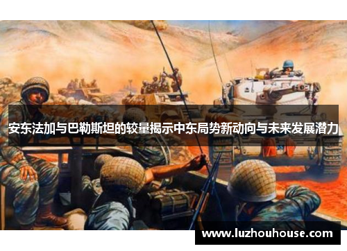 安东法加与巴勒斯坦的较量揭示中东局势新动向与未来发展潜力
