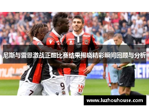 尼斯与雷恩激战正酣比赛结果揭晓精彩瞬间回顾与分析
