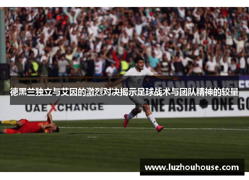 德黑兰独立与艾因的激烈对决揭示足球战术与团队精神的较量