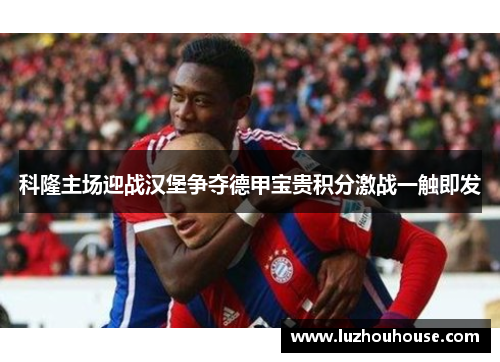 科隆主场迎战汉堡争夺德甲宝贵积分激战一触即发